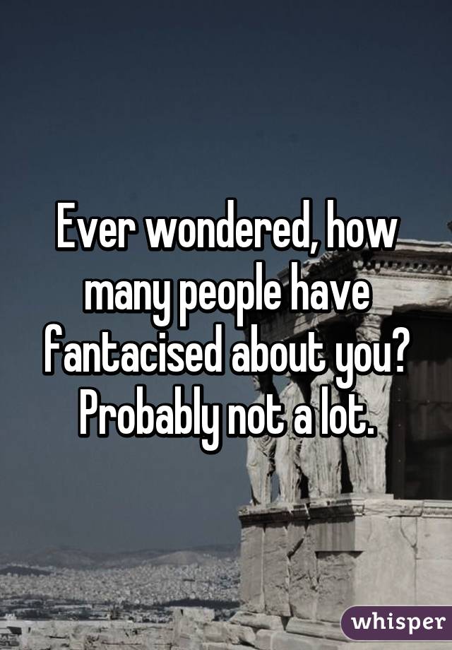 Ever wondered, how many people have fantacised about you? Probably not a lot.