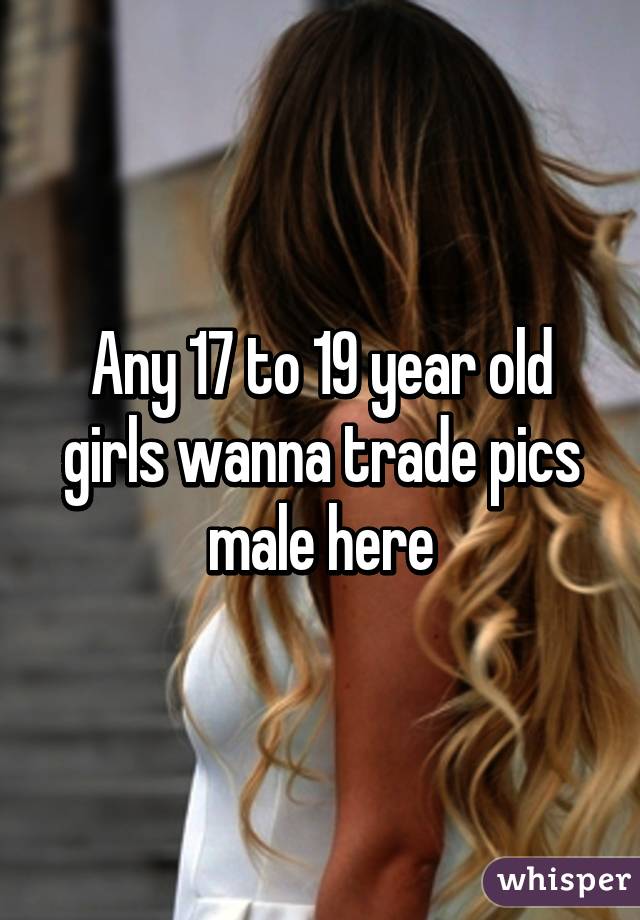 Any 17 to 19 year old girls wanna trade pics male here