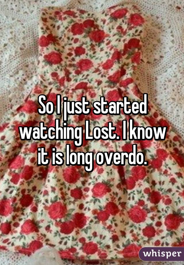 So I just started watching Lost. I know it is long overdo.