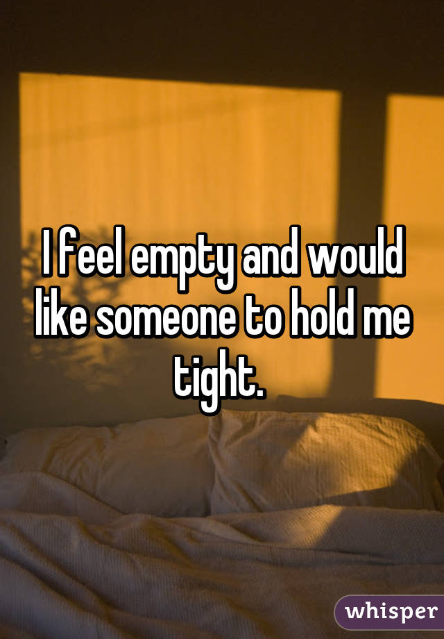 I feel empty and would like someone to hold me tight. 