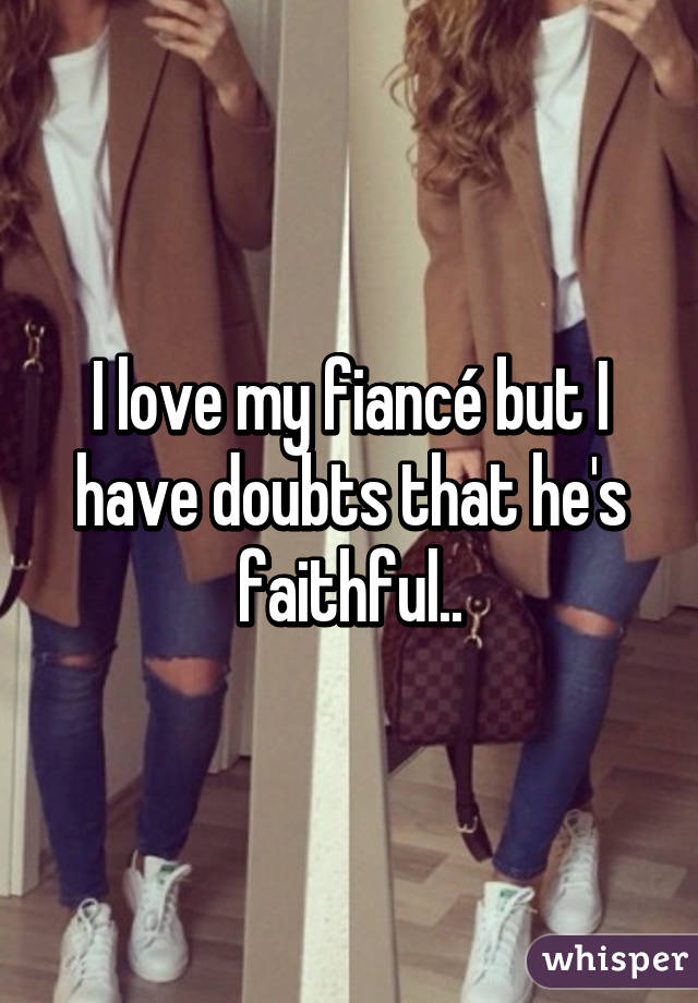 I love my fiancé but I have doubts that he's faithful..