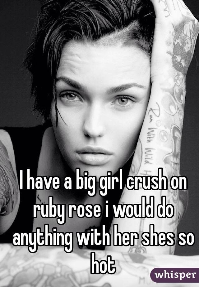 I have a big girl crush on ruby rose i would do anything with her shes so hot