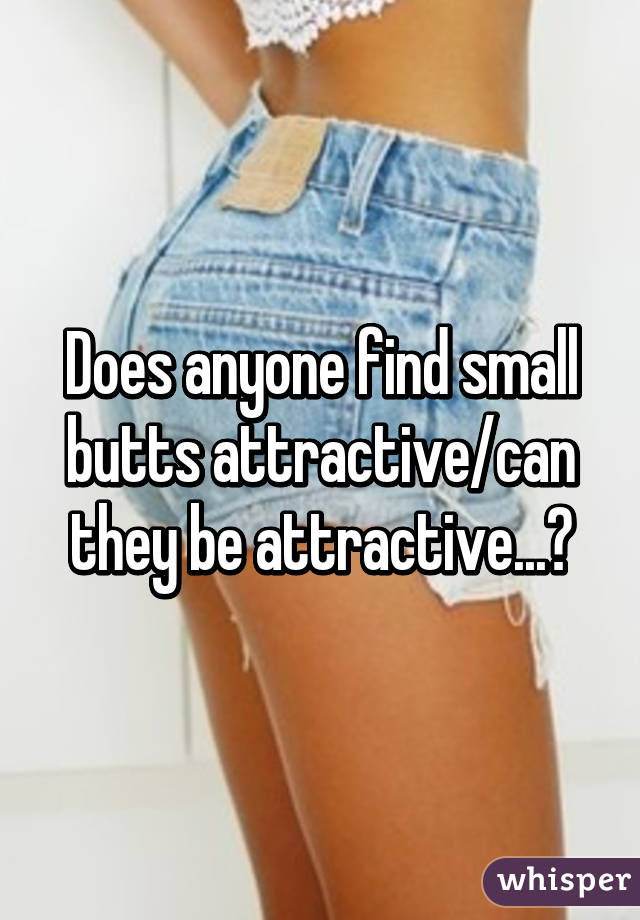 Does anyone find small butts attractive/can they be attractive...😞