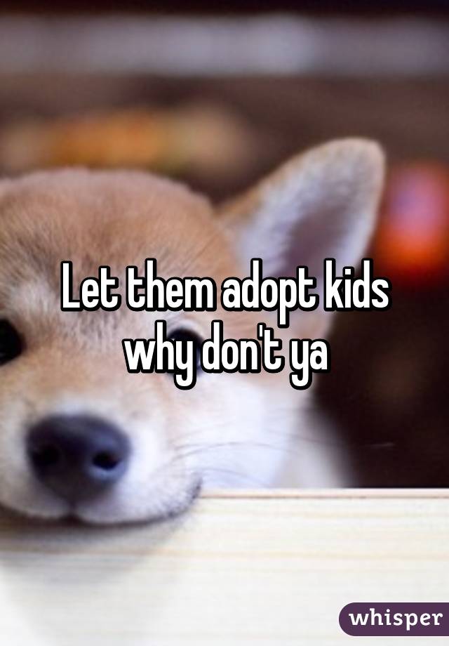 Let them adopt kids why don't ya