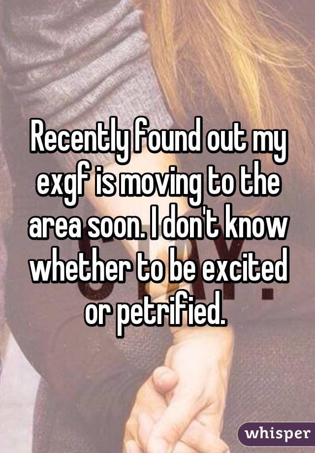 Recently found out my exgf is moving to the area soon. I don't know whether to be excited or petrified. 