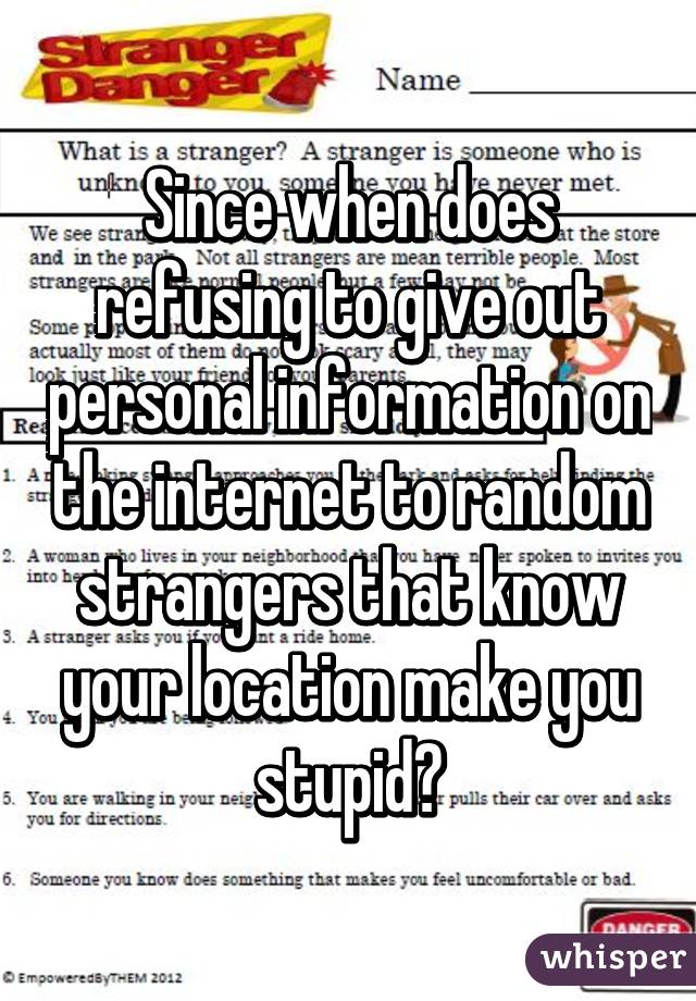 Since when does refusing to give out personal information on the internet to random strangers that know your location make you stupid?