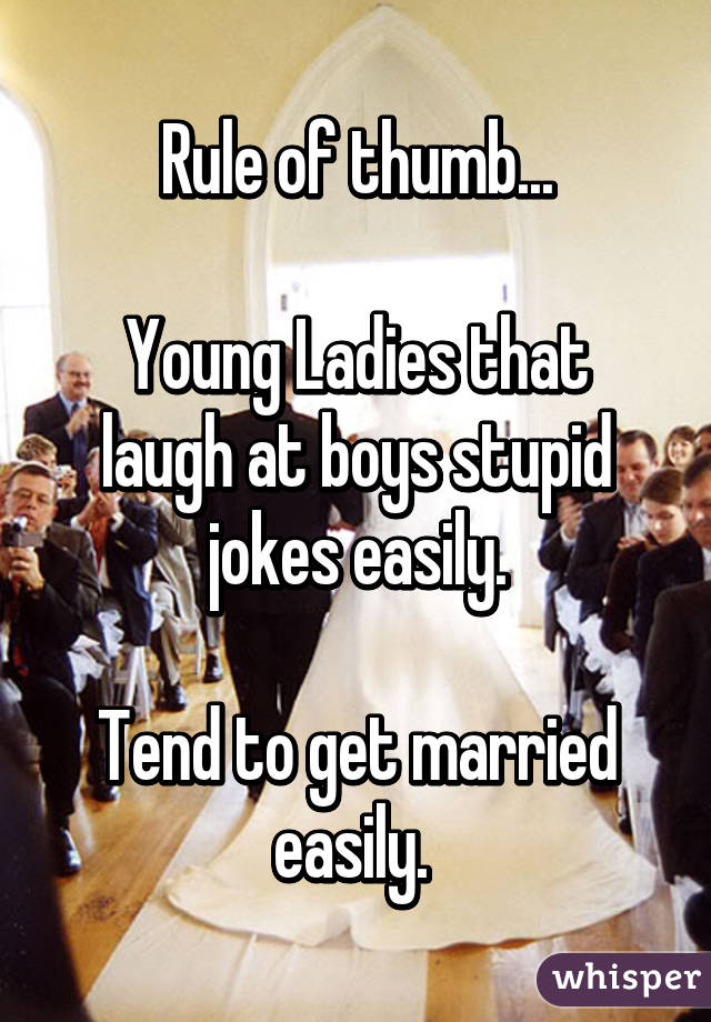 Rule of thumb...

Young Ladies that laugh at boys stupid jokes easily.

Tend to get married easily. 