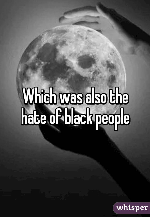Which was also the hate of black people
