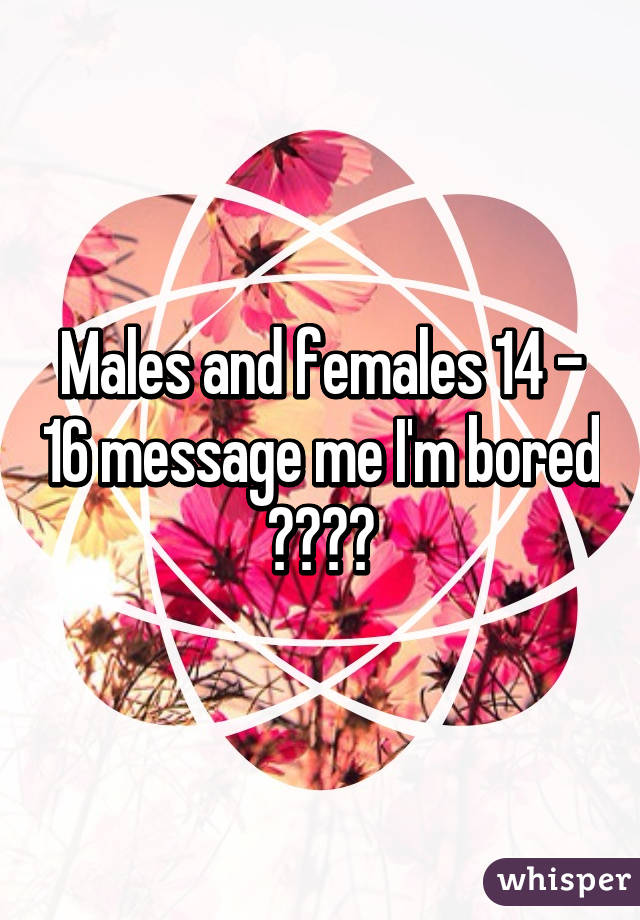 Males and females 14 - 16 message me I'm bored 😍😍💁🏻