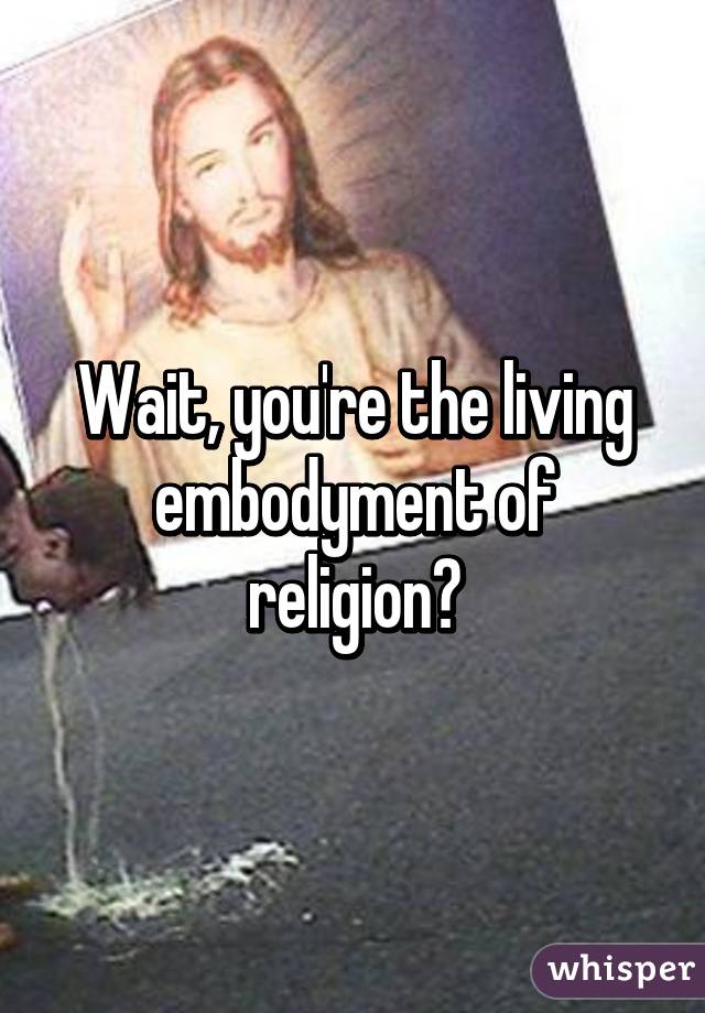 Wait, you're the living embodyment of religion?