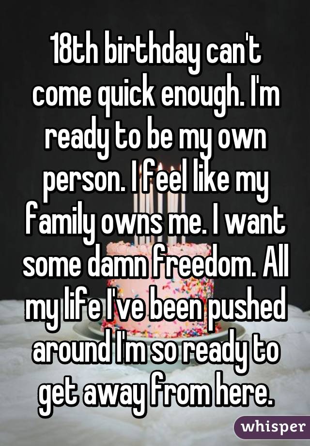 18th birthday can't come quick enough. I'm ready to be my own person. I feel like my family owns me. I want some damn freedom. All my life I've been pushed around I'm so ready to get away from here.