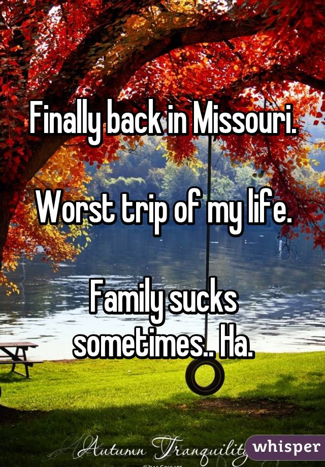 Finally back in Missouri.

Worst trip of my life.

Family sucks sometimes.. Ha.