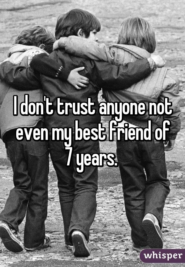 I don't trust anyone not even my best friend of 7 years. 