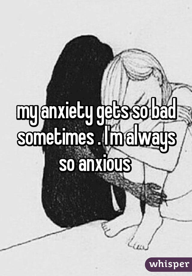 my anxiety gets so bad sometimes . I'm always so anxious 