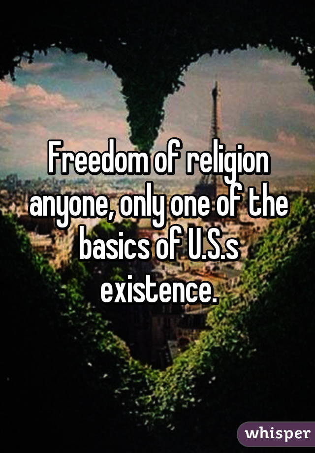 Freedom of religion anyone, only one of the basics of U.S.s existence.