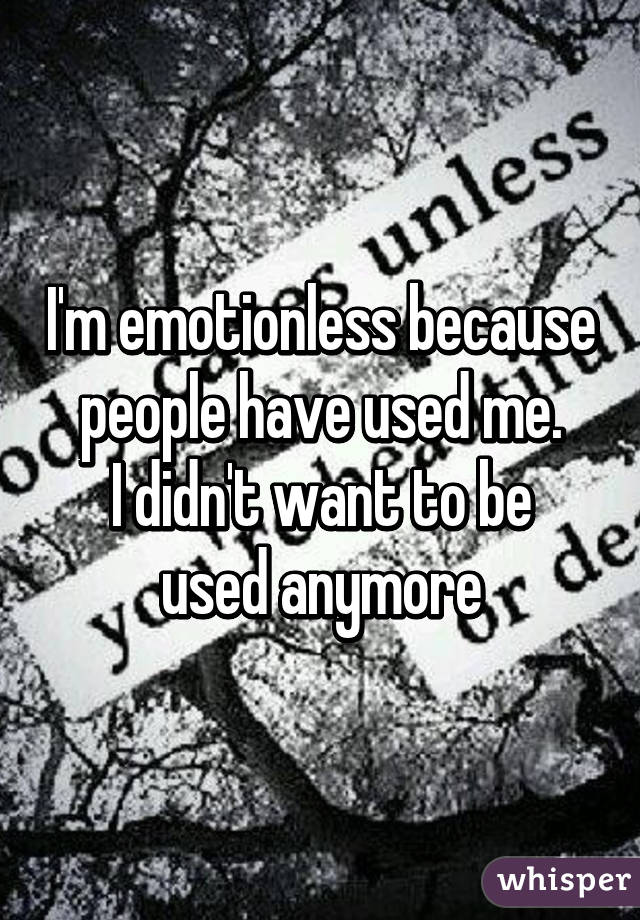 I'm emotionless because people have used me.
I didn't want to be used anymore