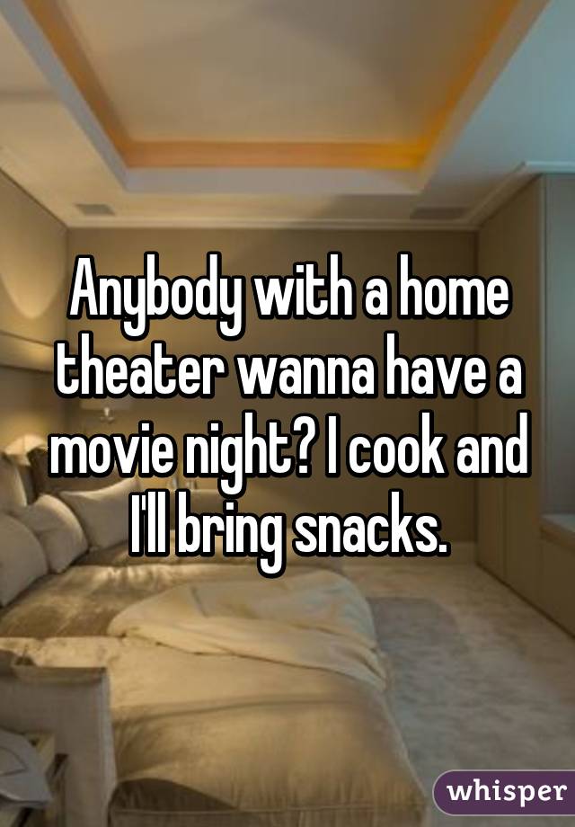 Anybody with a home theater wanna have a movie night? I cook and I'll bring snacks.