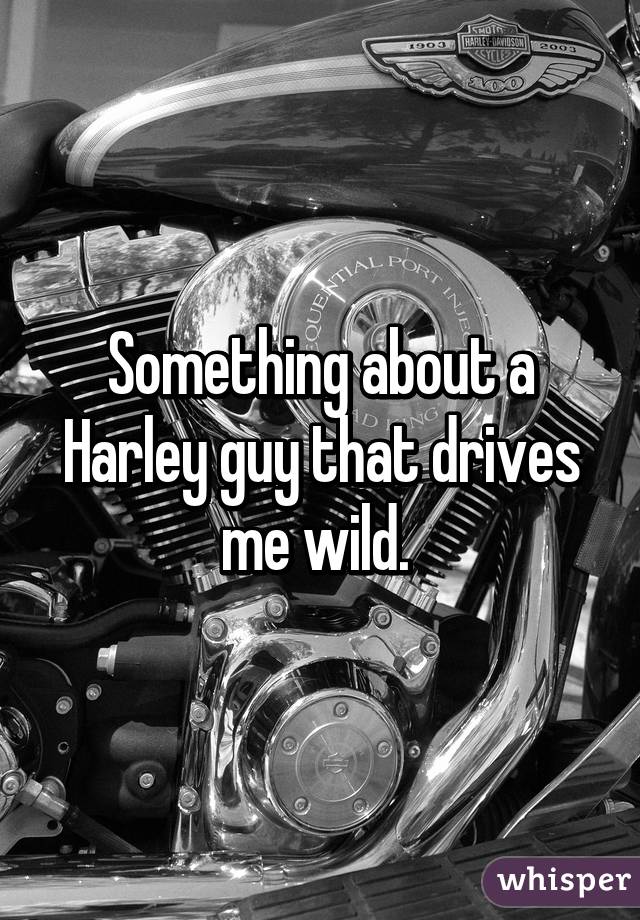 Something about a Harley guy that drives me wild. 