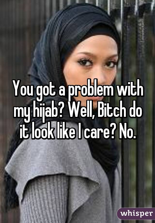 You got a problem with my hijab? Well, Bitch do it look like I care? No.