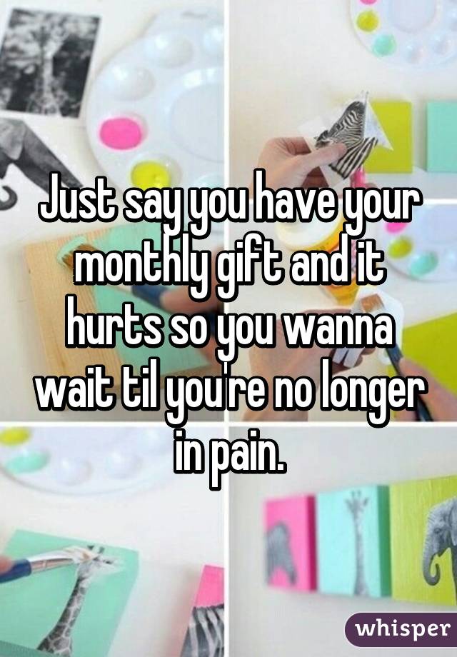 Just say you have your monthly gift and it hurts so you wanna wait til you're no longer in pain.