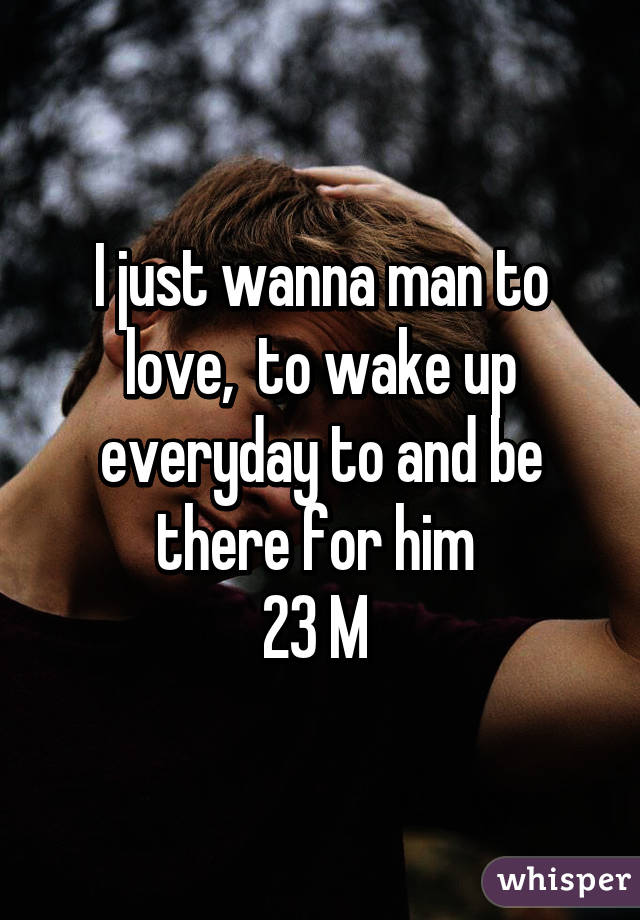 I just wanna man to love,  to wake up everyday to and be there for him 
23 M 