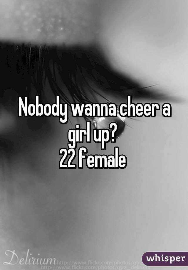 Nobody wanna cheer a girl up? 
22 female 