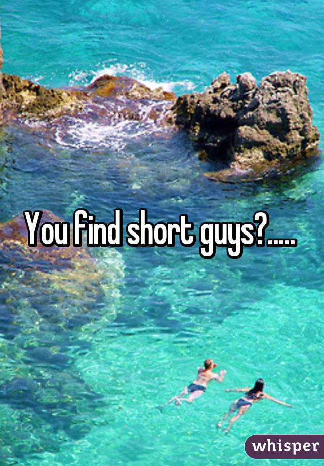 You find short guys?..... 