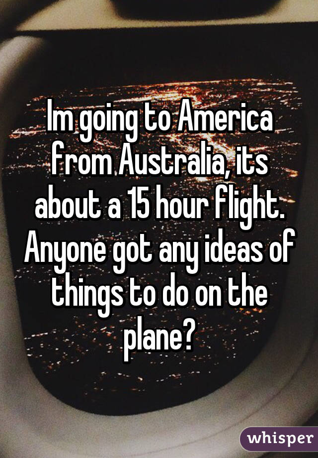 Im going to America from Australia, its about a 15 hour flight. Anyone got any ideas of things to do on the plane?