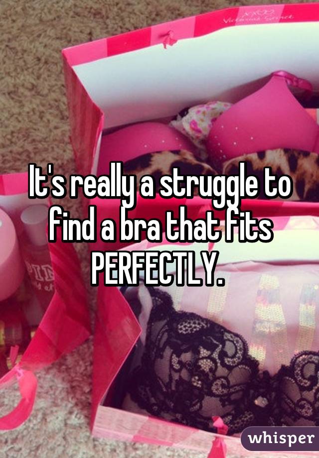 It's really a struggle to find a bra that fits PERFECTLY. 