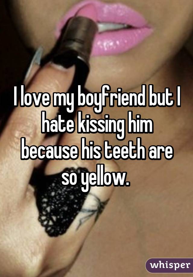 I love my boyfriend but I hate kissing him because his teeth are so yellow. 