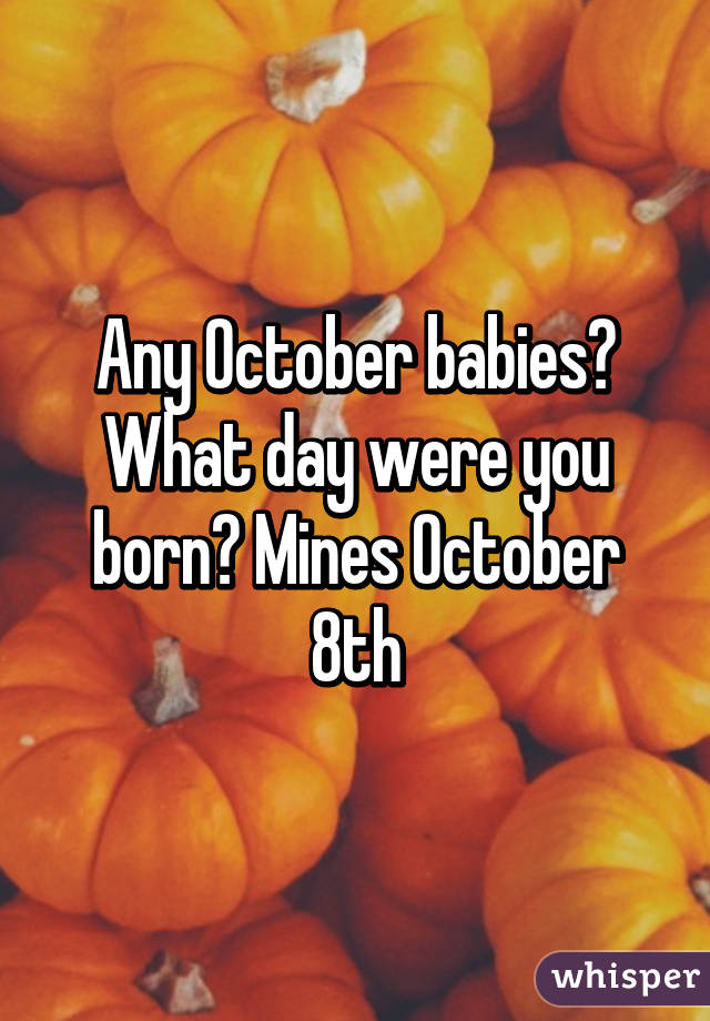 Any October babies? What day were you born? Mines October 8th