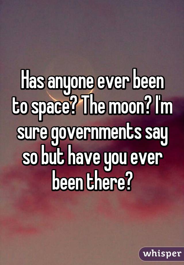 Has anyone ever been to space? The moon? I'm sure governments say so but have you ever been there?