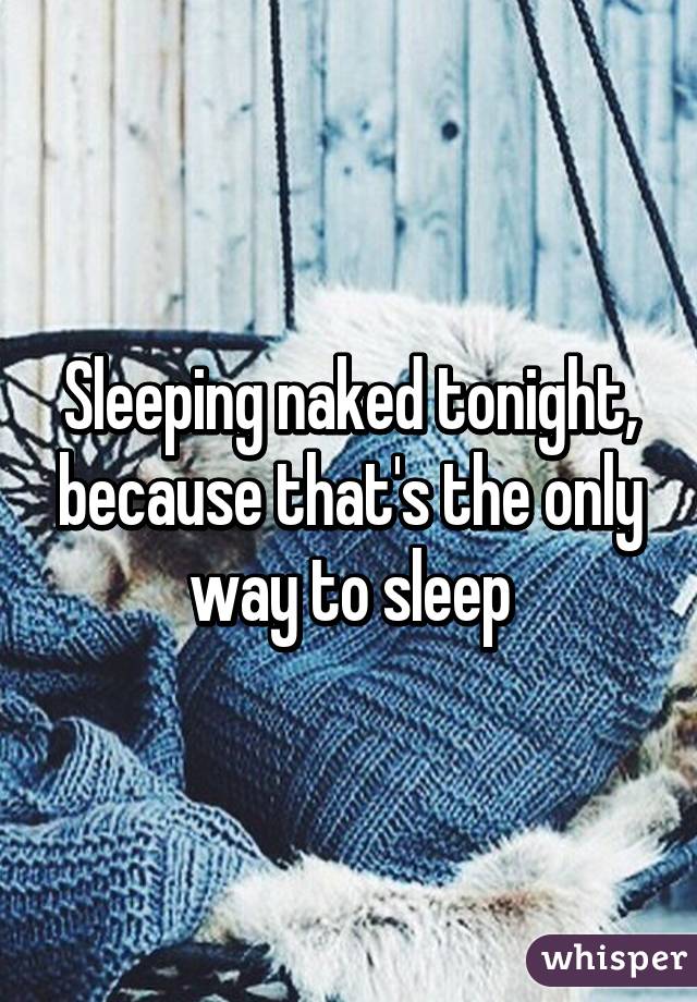 Sleeping naked tonight, because that's the only way to sleep