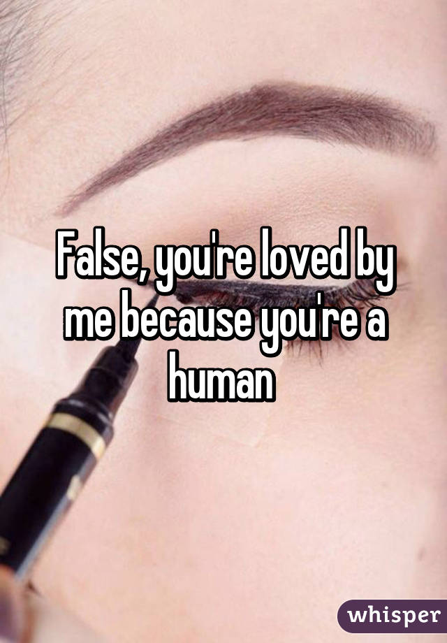 False, you're loved by me because you're a human 