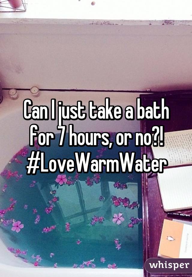 Can I just take a bath for 7 hours, or no?! #LoveWarmWater