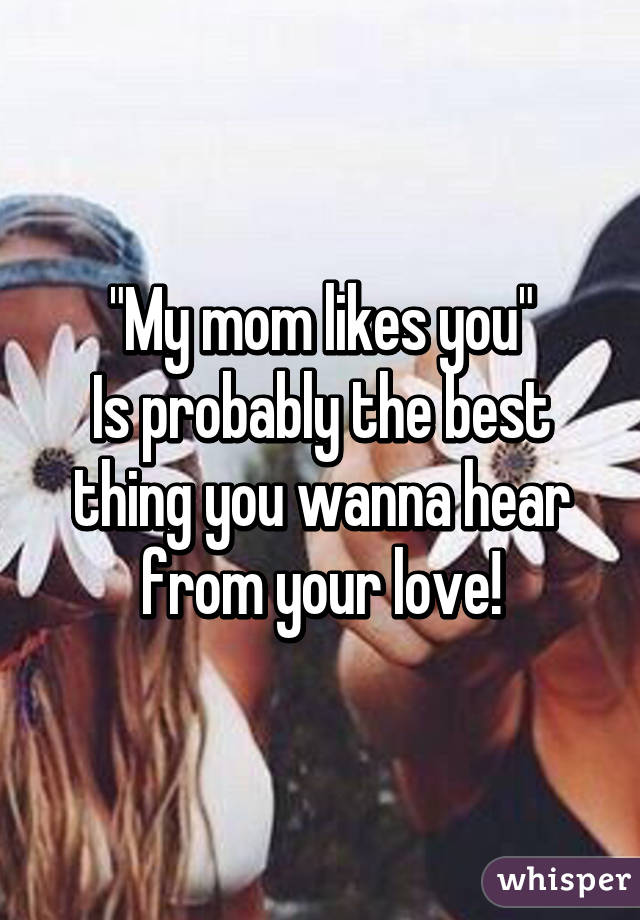 "My mom likes you"
Is probably the best thing you wanna hear from your love!