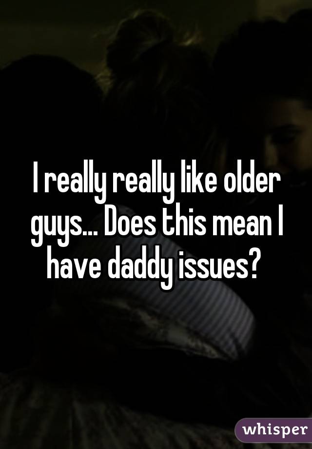 I really really like older guys... Does this mean I have daddy issues? 