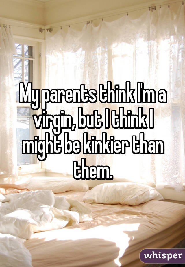 My parents think I'm a virgin, but I think I might be kinkier than them.