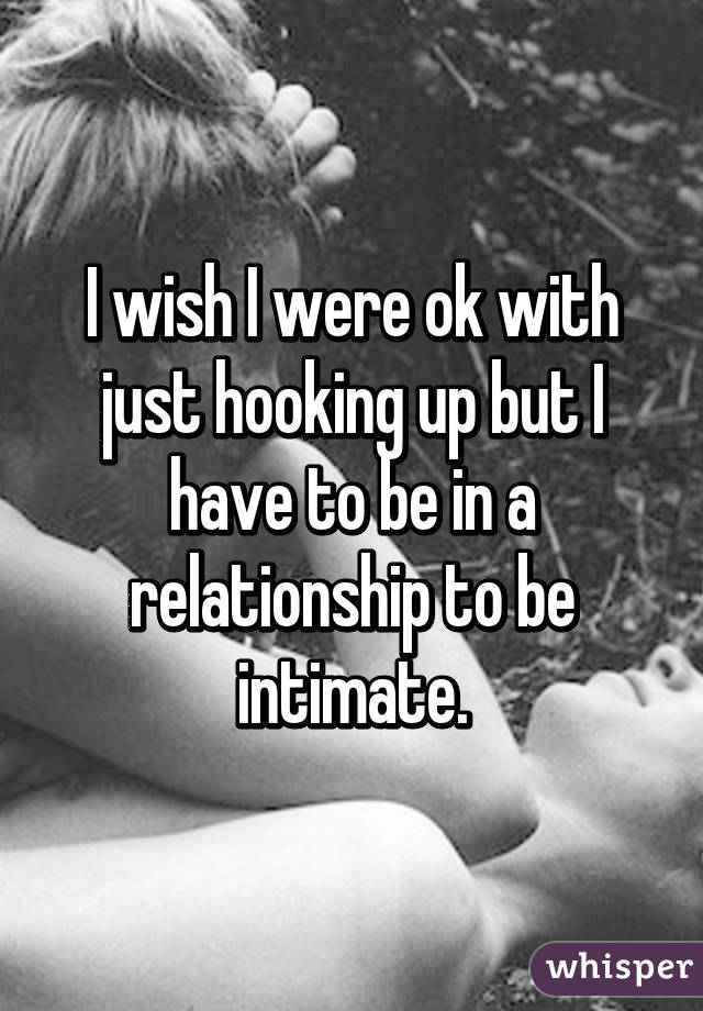 I wish I were ok with just hooking up but I have to be in a relationship to be intimate.