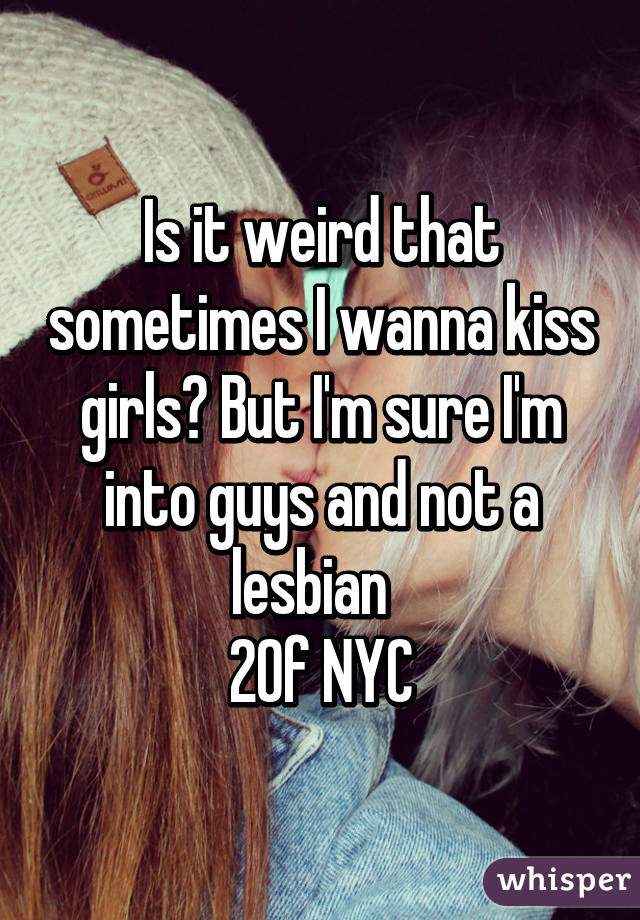 Is it weird that sometimes I wanna kiss girls? But I'm sure I'm into guys and not a lesbian  
20f NYC