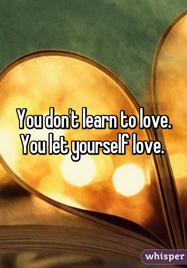 You don't learn to love. You let yourself love. 