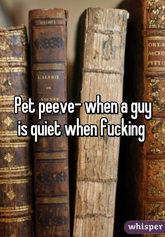 Pet peeve- when a guy is quiet when fucking 