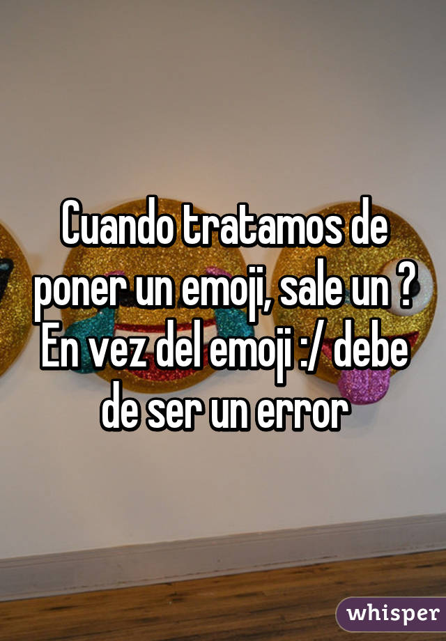 Cuando tratamos de poner un emoji, sale un ? En vez del emoji :/ debe de ser un error