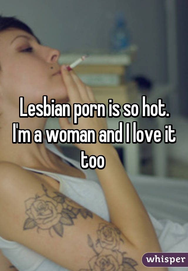 Lesbian porn is so hot. I'm a woman and I love it too 