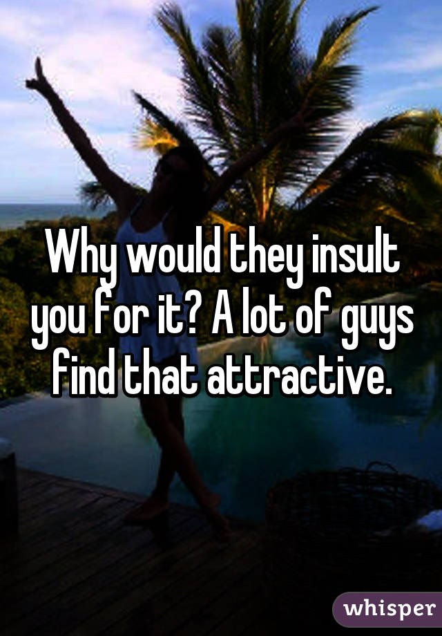 Why would they insult you for it? A lot of guys find that attractive.