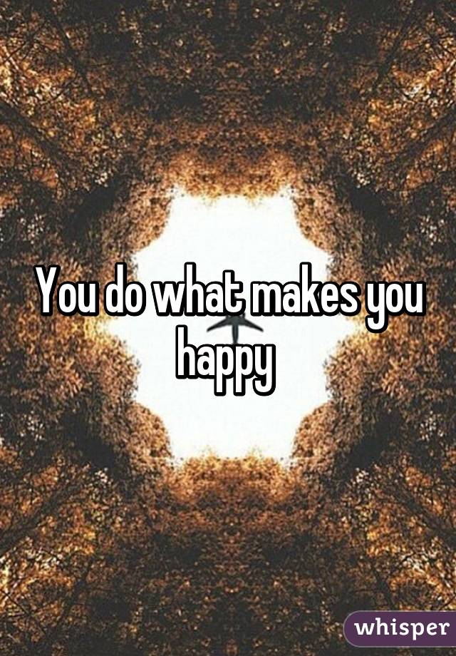 You do what makes you happy 