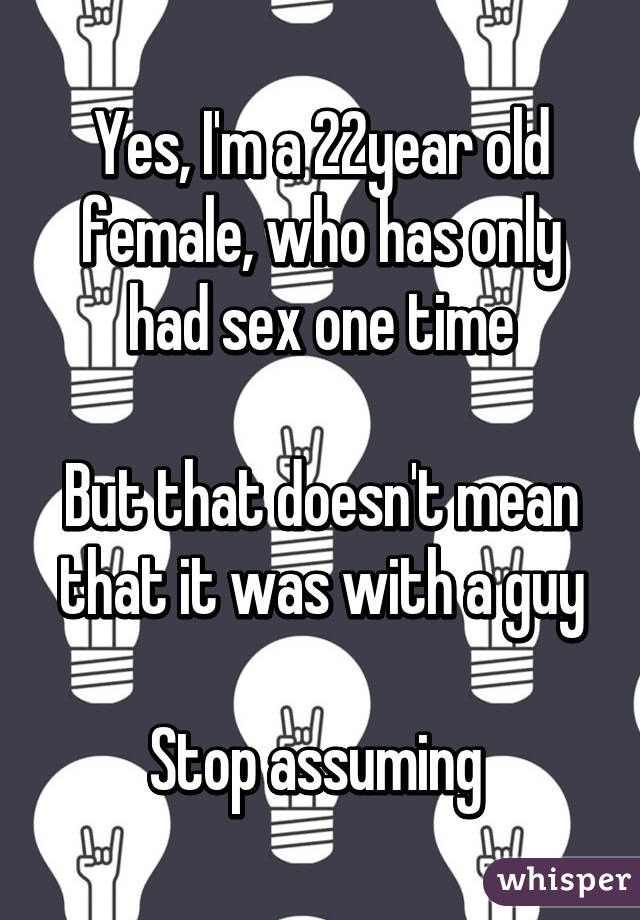 Yes, I'm a 22year old female, who has only had sex one time

But that doesn't mean that it was with a guy

Stop assuming 