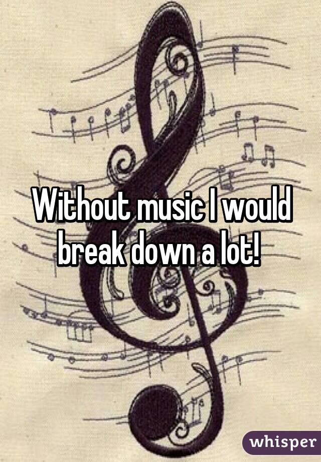 Without music I would break down a lot! 