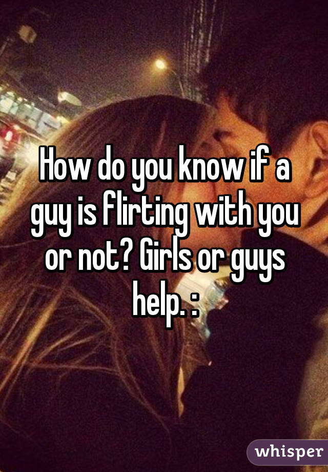 How do you know if a guy is flirting with you or not? Girls or guys help. :\