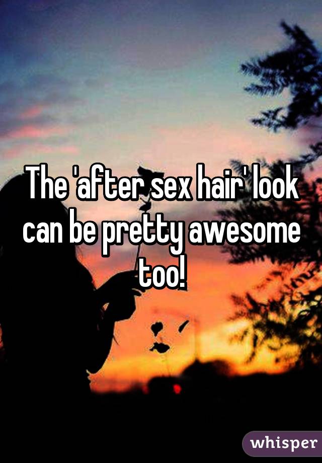 The 'after sex hair' look can be pretty awesome too!